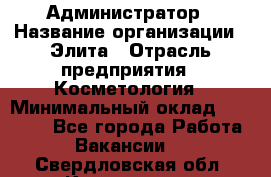 Администратор › Название организации ­ Элита › Отрасль предприятия ­ Косметология › Минимальный оклад ­ 20 000 - Все города Работа » Вакансии   . Свердловская обл.,Камышлов г.